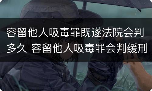 容留他人吸毒罪既遂法院会判多久 容留他人吸毒罪会判缓刑吗