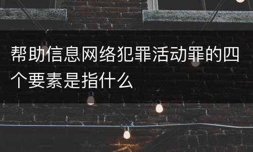 帮助信息网络犯罪活动罪的四个要素是指什么