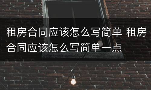 租房合同应该怎么写简单 租房合同应该怎么写简单一点