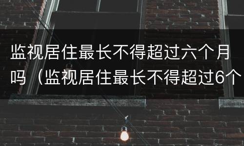 监视居住最长不得超过六个月吗（监视居住最长不得超过6个月）