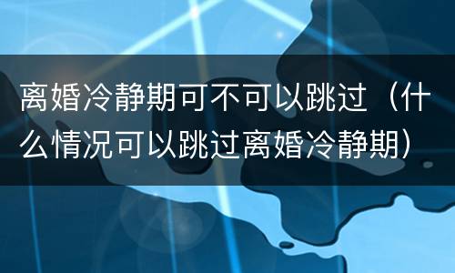 离婚冷静期可不可以跳过（什么情况可以跳过离婚冷静期）
