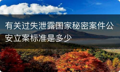 有关过失泄露国家秘密案件公安立案标准是多少