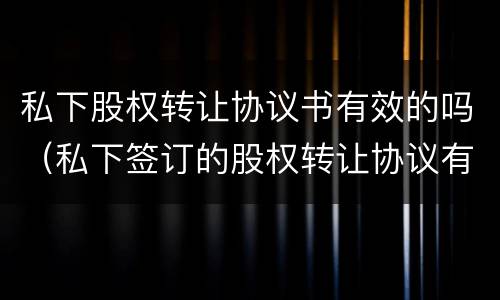 私下股权转让协议书有效的吗（私下签订的股权转让协议有效吗）