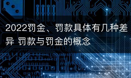 2022罚金、罚款具体有几种差异 罚款与罚金的概念