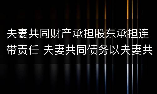 夫妻共同财产承担股东承担连带责任 夫妻共同债务以夫妻共同财产承担责任吗