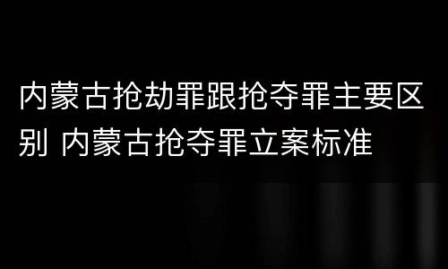 内蒙古抢劫罪跟抢夺罪主要区别 内蒙古抢夺罪立案标准