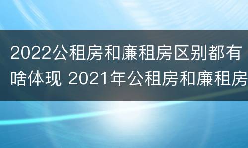 2022公租房和廉租房区别都有啥体现 2021年公租房和廉租房有什么区别