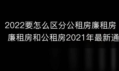2022要怎么区分公租房廉租房 廉租房和公租房2021年最新通知