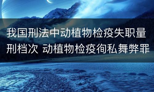 我国刑法中动植物检疫失职量刑档次 动植物检疫徇私舞弊罪量刑