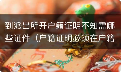 到派出所开户籍证明不知需哪些证件（户籍证明必须在户籍所在派出所开吗）