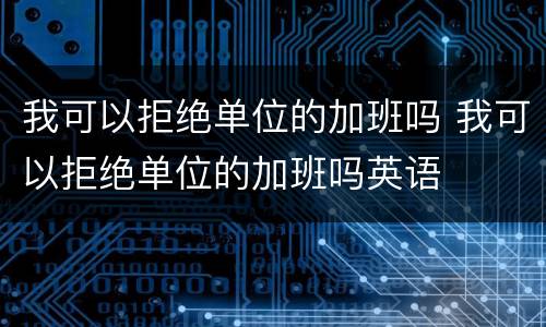 我可以拒绝单位的加班吗 我可以拒绝单位的加班吗英语