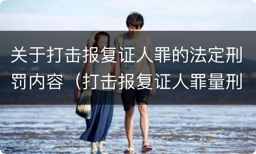 关于打击报复证人罪的法定刑罚内容（打击报复证人罪量刑）