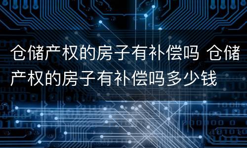 仓储产权的房子有补偿吗 仓储产权的房子有补偿吗多少钱