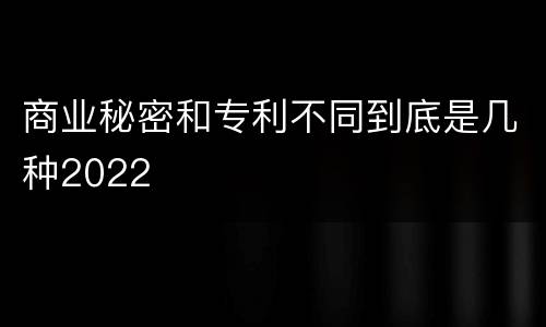商业秘密和专利不同到底是几种2022