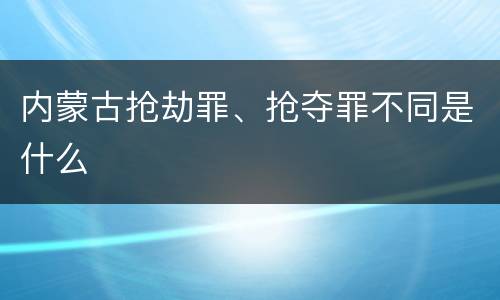 内蒙古抢劫罪、抢夺罪不同是什么