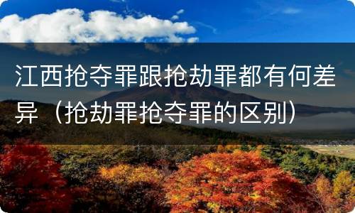 江西抢夺罪跟抢劫罪都有何差异（抢劫罪抢夺罪的区别）