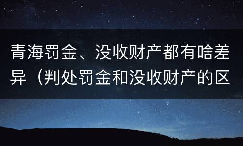青海罚金、没收财产都有啥差异（判处罚金和没收财产的区别）
