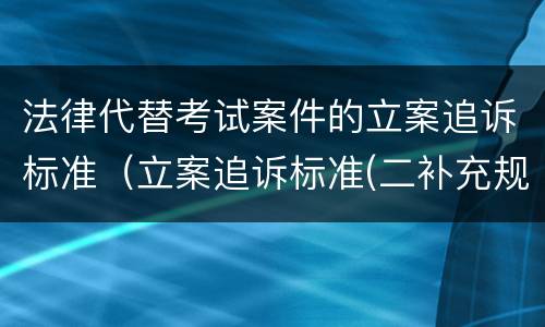 法律代替考试案件的立案追诉标准（立案追诉标准(二补充规定）