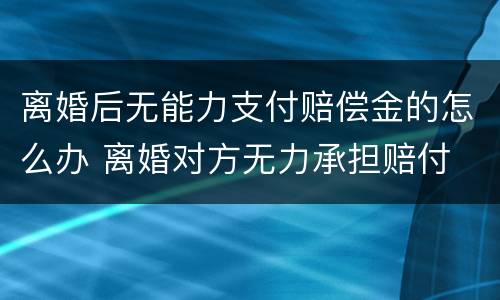 离婚后无能力支付赔偿金的怎么办 离婚对方无力承担赔付