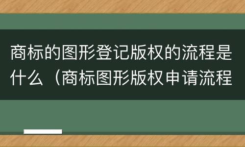 商标的图形登记版权的流程是什么（商标图形版权申请流程）