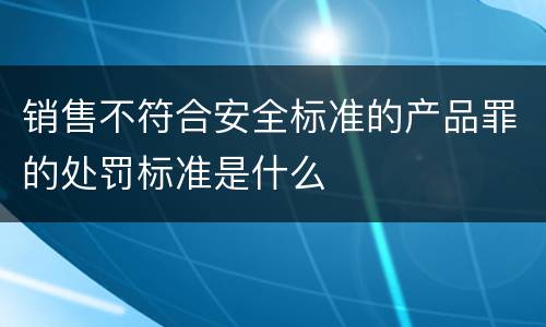 销售不符合安全标准的产品罪的处罚标准是什么