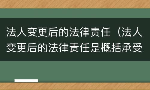法人变更后的法律责任（法人变更后的法律责任是概括承受）