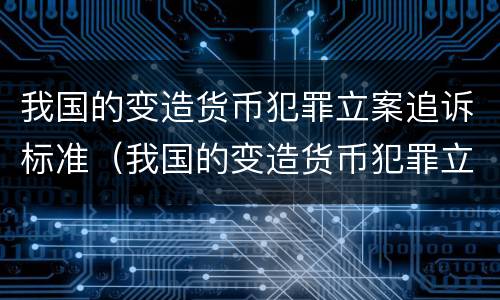 我国的变造货币犯罪立案追诉标准（我国的变造货币犯罪立案追诉标准是什么）