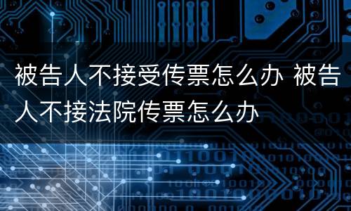 被告人不接受传票怎么办 被告人不接法院传票怎么办