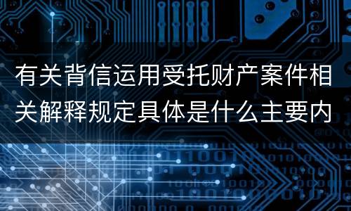 有关背信运用受托财产案件相关解释规定具体是什么主要内容