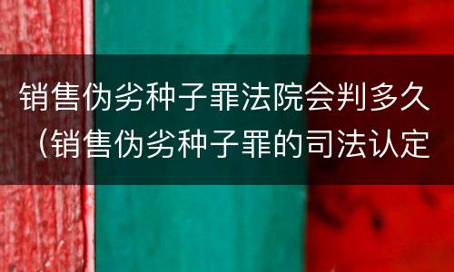 销售伪劣种子罪法院会判多久（销售伪劣种子罪的司法认定）
