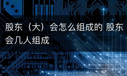 股东（大）会怎么组成的 股东会几人组成