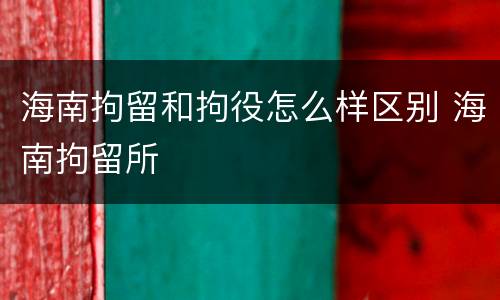 海南拘留和拘役怎么样区别 海南拘留所