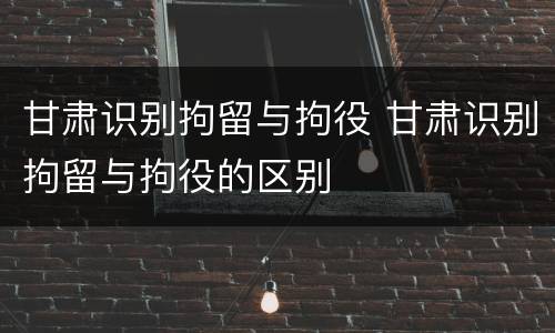 甘肃识别拘留与拘役 甘肃识别拘留与拘役的区别