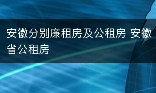 安徽分别廉租房及公租房 安徽省公租房