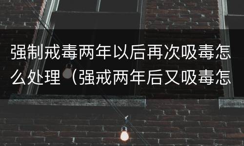 强制戒毒两年以后再次吸毒怎么处理（强戒两年后又吸毒怎么处理）