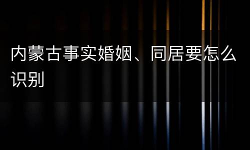 内蒙古事实婚姻、同居要怎么识别