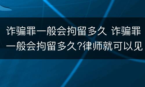 诈骗罪一般会拘留多久 诈骗罪一般会拘留多久?律师就可以见