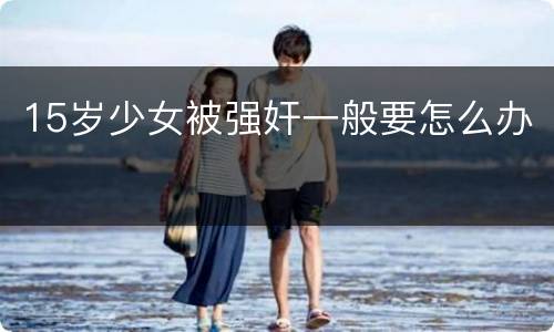 15岁少女被强奸一般要怎么办