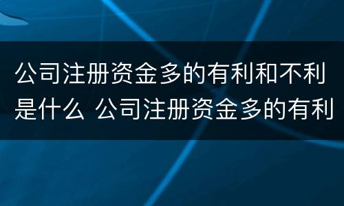 公司注册资金多的有利和不利是什么 公司注册资金多的有利和不利是什么情况
