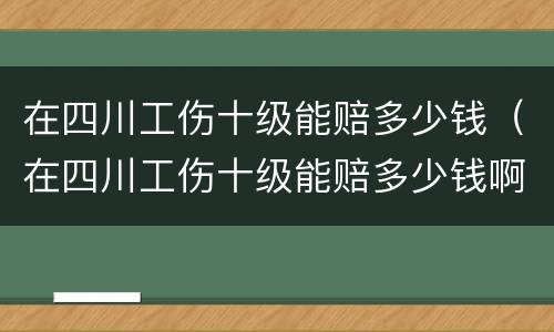 在四川工伤十级能赔多少钱（在四川工伤十级能赔多少钱啊）