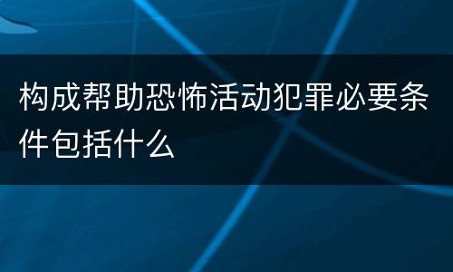 构成帮助恐怖活动犯罪必要条件包括什么