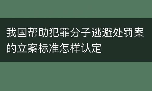 我国帮助犯罪分子逃避处罚案的立案标准怎样认定