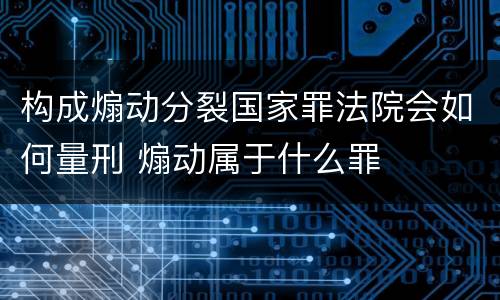 构成煽动分裂国家罪法院会如何量刑 煽动属于什么罪
