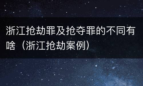 浙江抢劫罪及抢夺罪的不同有啥（浙江抢劫案例）
