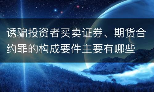 诱骗投资者买卖证券、期货合约罪的构成要件主要有哪些