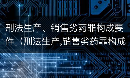 刑法生产、销售劣药罪构成要件（刑法生产,销售劣药罪构成要件包括）