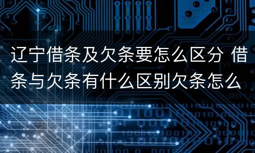 辽宁借条及欠条要怎么区分 借条与欠条有什么区别欠条怎么写