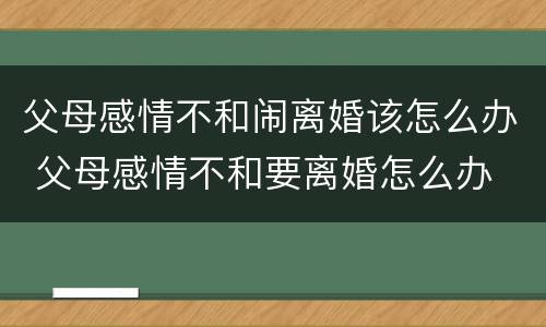 父母感情不和闹离婚该怎么办 父母感情不和要离婚怎么办