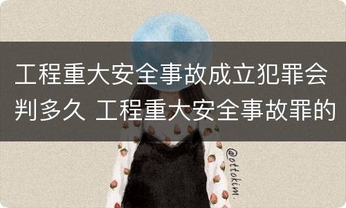 工程重大安全事故成立犯罪会判多久 工程重大安全事故罪的立案标准
