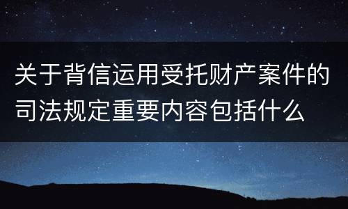 关于背信运用受托财产案件的司法规定重要内容包括什么
